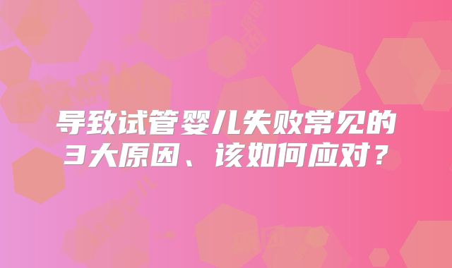 导致试管婴儿失败常见的3大原因、该如何应对？