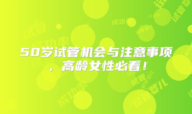 50岁试管机会与注意事项,高龄女性必看!
