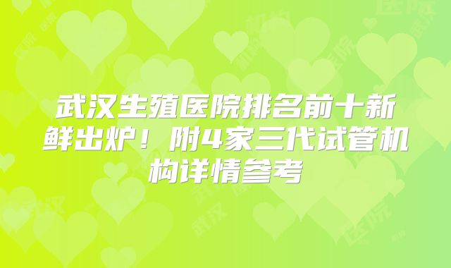 武汉生殖医院排名前十新鲜出炉！附4家三代试管机构详情参考