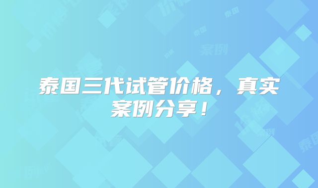 泰国三代试管价格，真实案例分享！