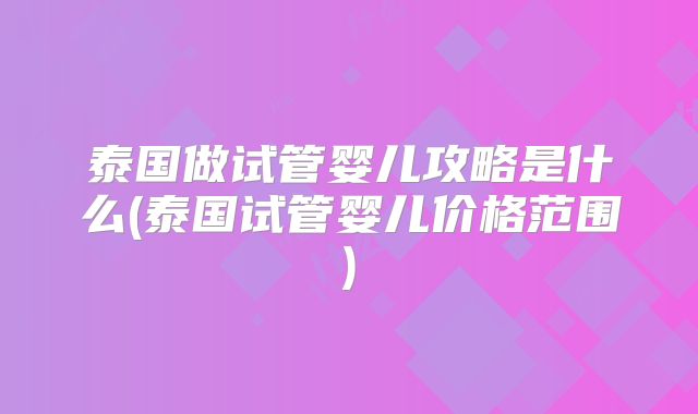 泰国做试管婴儿攻略是什么(泰国试管婴儿价格范围)