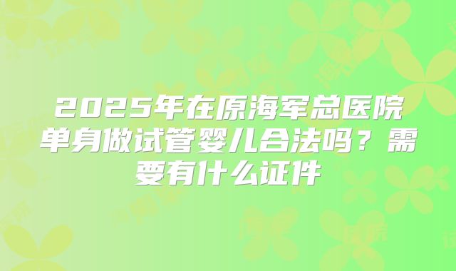 2025年在原海军总医院单身做试管婴儿合法吗？需要有什么证件
