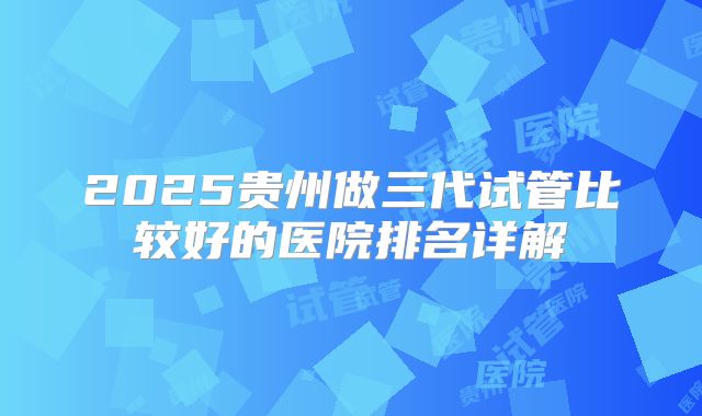 2025贵州做三代试管比较好的医院排名详解