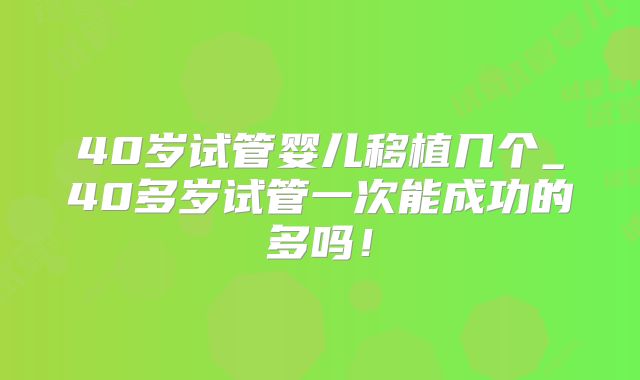 40岁试管婴儿移植几个_40多岁试管一次能成功的多吗！