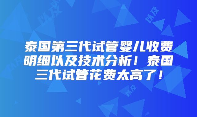 泰国第三代试管婴儿收费明细以及技术分析！泰国三代试管花费太高了！