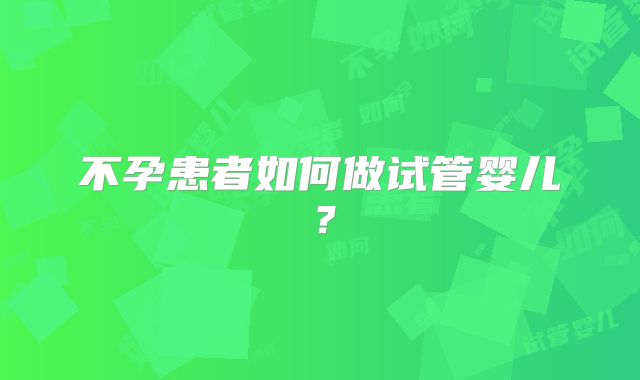 不孕患者如何做试管婴儿？