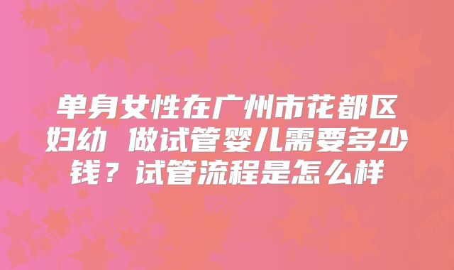 单身女性在广州市花都区妇幼 做试管婴儿需要多少钱?试管流程是怎么样