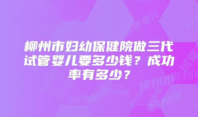 柳州市妇幼保健院做三代试管婴儿要多少钱？成功率有多少？