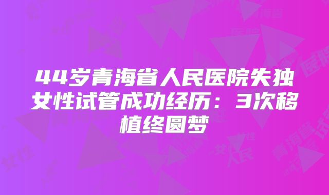 44岁青海省人民医院失独女性试管成功经历：3次移植终圆梦