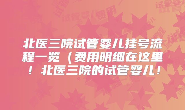 北医三院试管婴儿挂号流程一览(费用明细在这里!北医三院的试管婴儿!