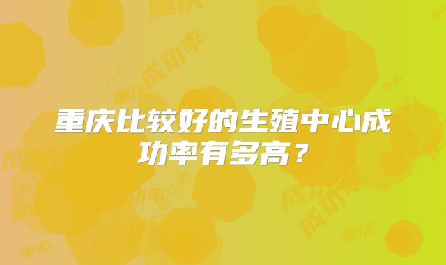 重庆比较好的生殖中心成功率有多高？