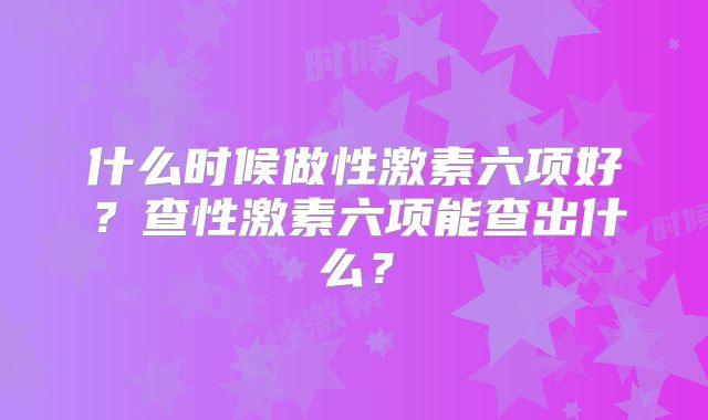 什么时候做性激素六项好？查性激素六项能查出什么？