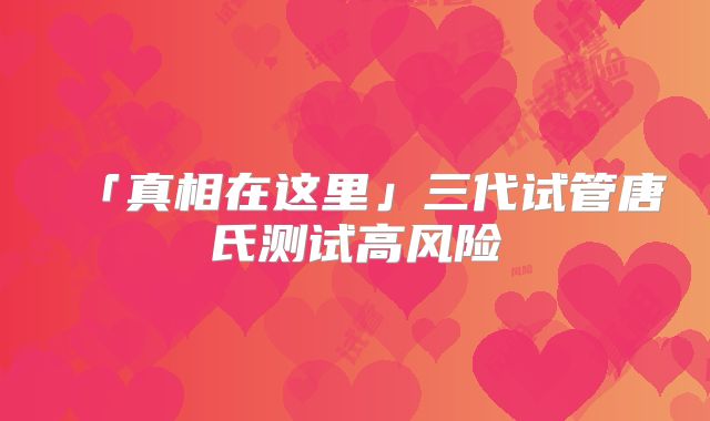 「真相在这里」三代试管唐氏测试高风险