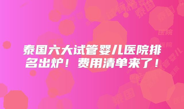 泰国六大试管婴儿医院排名出炉!费用清单来了!