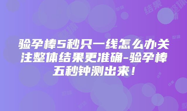 验孕棒5秒只一线怎么办关注整体结果更准确-验孕棒五秒钟测出来！