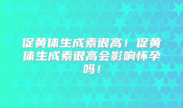 促黄体生成素很高！促黄体生成素很高会影响怀孕吗！