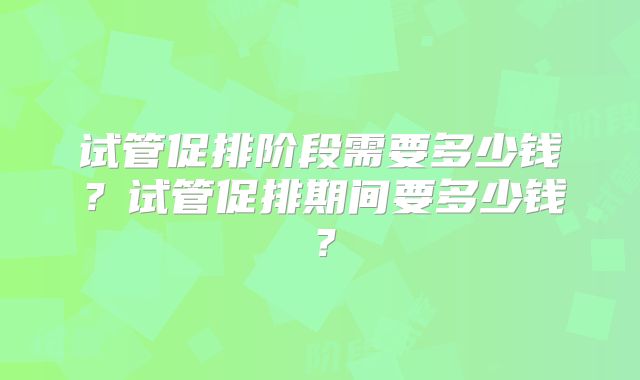 试管促排阶段需要多少钱?试管促排期间要多少钱?