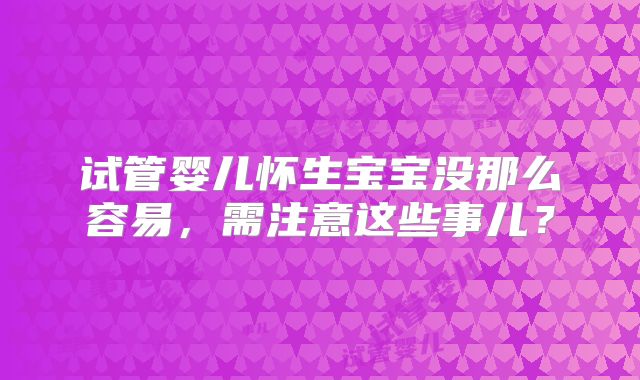试管婴儿怀生宝宝没那么容易，需注意这些事儿？