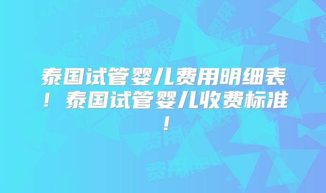 泰国试管婴儿费用明细表！泰国试管婴儿收费标准！