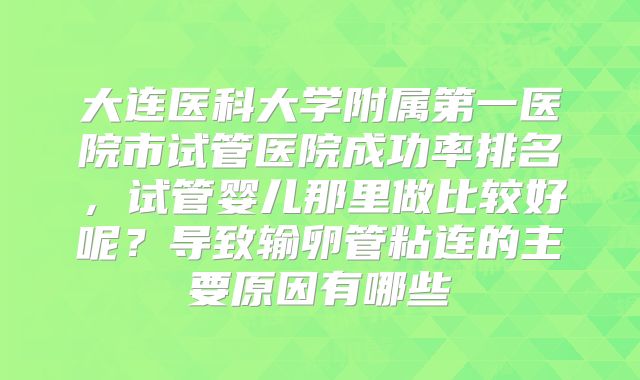 大连医科大学附属第一医院市试管医院成功率排名,试管婴儿那里做比较好呢?导致输卵管粘连的主要原因有哪些