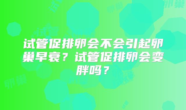 试管促排卵会不会引起卵巢早衰？试管促排卵会变胖吗？