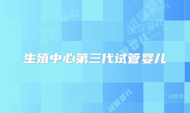 生殖中心第三代试管婴儿