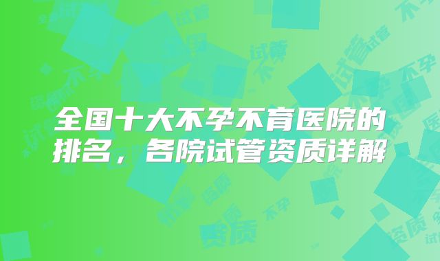 全国十大不孕不育医院的排名，各院试管资质详解