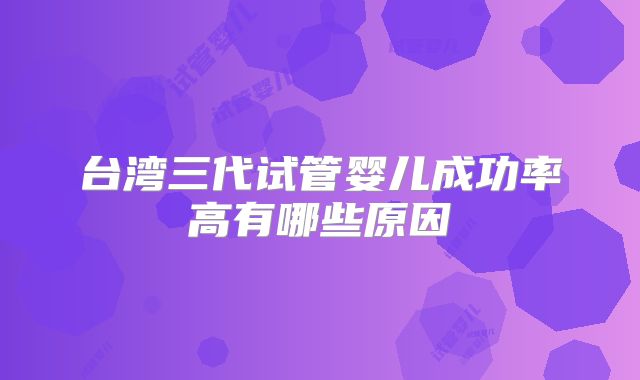台湾三代试管婴儿成功率高有哪些原因