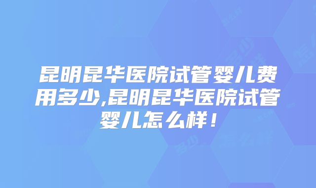 昆明昆华医院试管婴儿费用多少,昆明昆华医院试管婴儿怎么样!