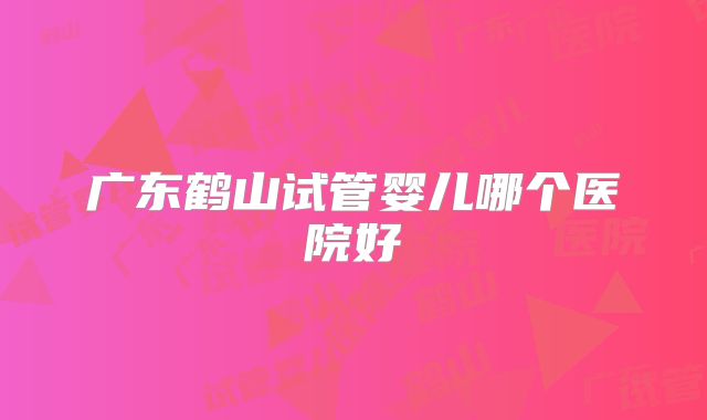 广东鹤山试管婴儿哪个医院好