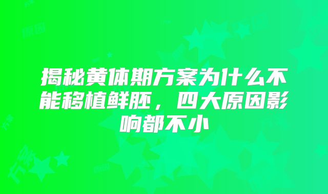 揭秘黄体期方案为什么不能移植鲜胚,四大原因影响都不小