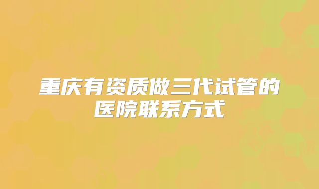 重庆有资质做三代试管的医院联系方式