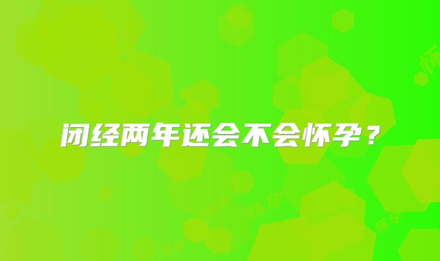 闭经两年还会不会怀孕？