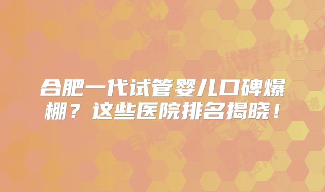 合肥一代试管婴儿口碑爆棚？这些医院排名揭晓！