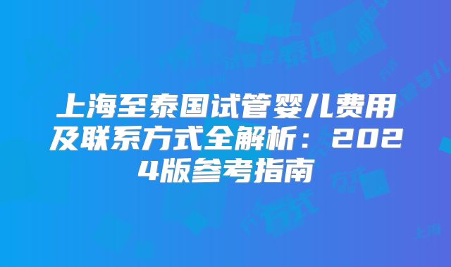 上海至泰国试管婴儿费用及联系方式全解析：2024版参考指南
