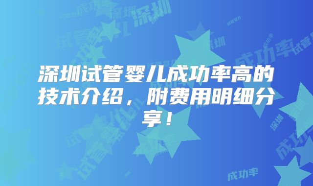 深圳试管婴儿成功率高的技术介绍，附费用明细分享！