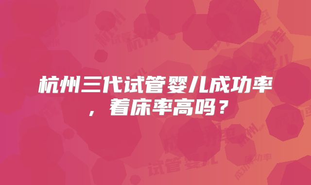 杭州三代试管婴儿成功率，着床率高吗？