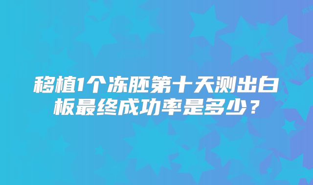 移植1个冻胚第十天测出白板最终成功率是多少?