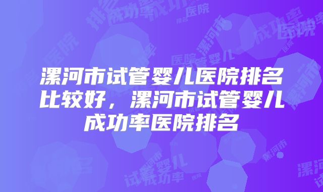 漯河市试管婴儿医院排名比较好，漯河市试管婴儿成功率医院排名