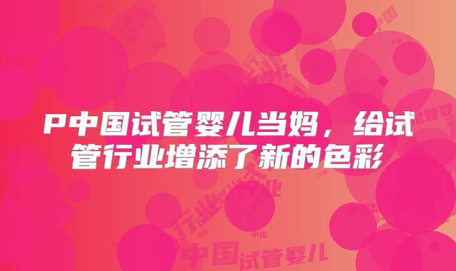 P中国试管婴儿当妈，给试管行业增添了新的色彩