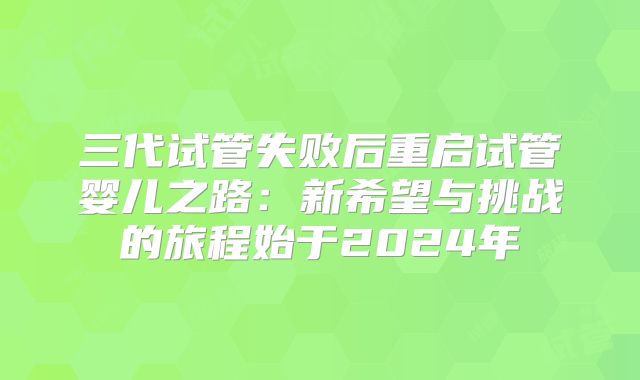 三代试管失败后重启试管婴儿之路：新希望与挑战的旅程始于2024年