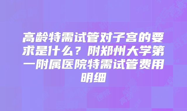 高龄特需试管对子宫的要求是什么？附郑州大学第一附属医院特需试管费用明细
