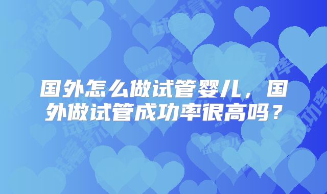 国外怎么做试管婴儿，国外做试管成功率很高吗？