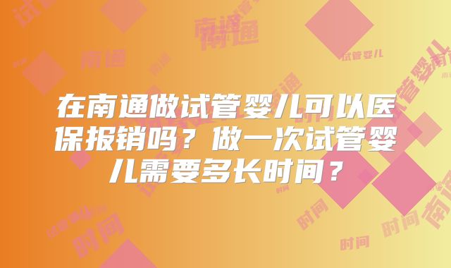 在南通做试管婴儿可以医保报销吗？做一次试管婴儿需要多长时间？