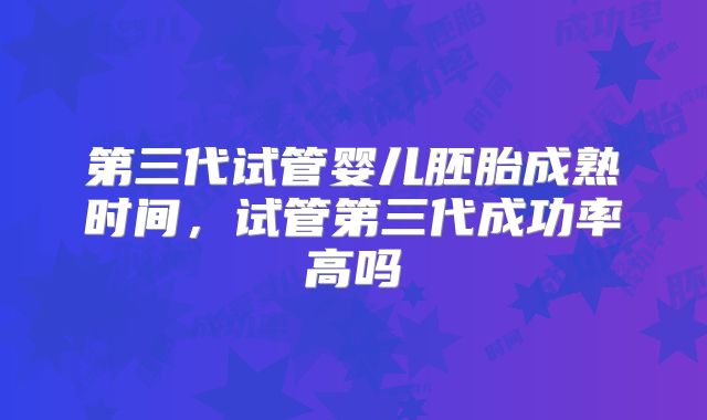 第三代试管婴儿胚胎成熟时间，试管第三代成功率高吗