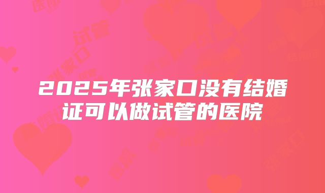 2025年张家口没有结婚证可以做试管的医院