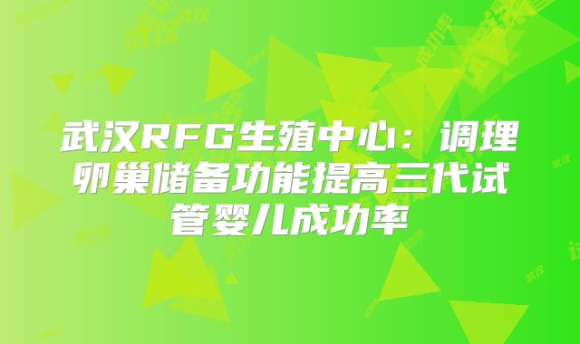 武汉RFG生殖中心:调理卵巢储备功能提高三代试管婴儿成功率