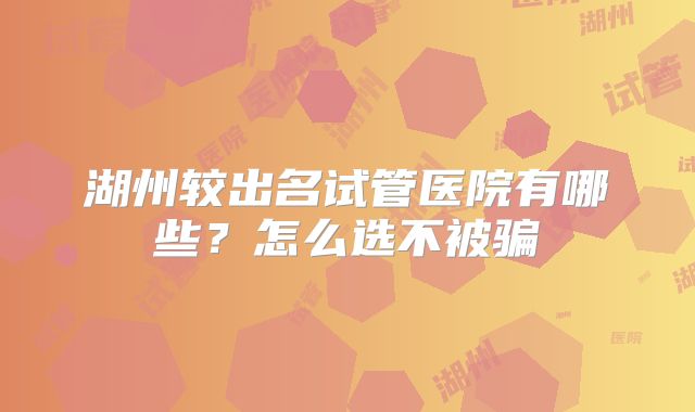 湖州较出名试管医院有哪些？怎么选不被骗