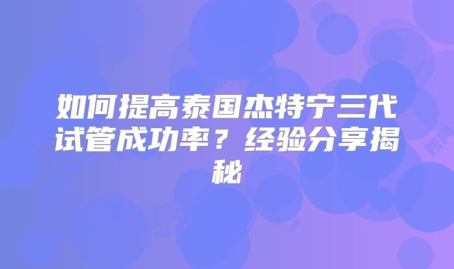 如何提高泰国杰特宁三代试管成功率?经验分享揭秘
