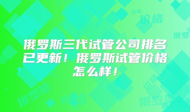 俄罗斯三代试管公司排名已更新!俄罗斯试管价格怎么样!
